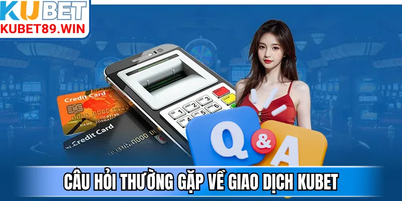 Câu hỏi thường gặp về giao dịch Kubet