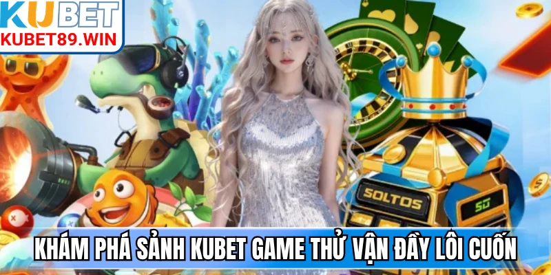 Khám phá sảnh Kubet Game thử vận đầy lôi cuốn