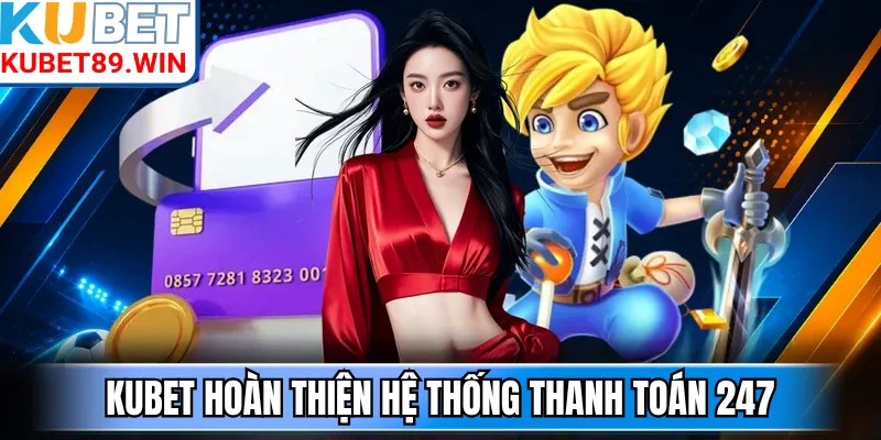 Kubet hoàn thiện hệ thống thanh toán 247