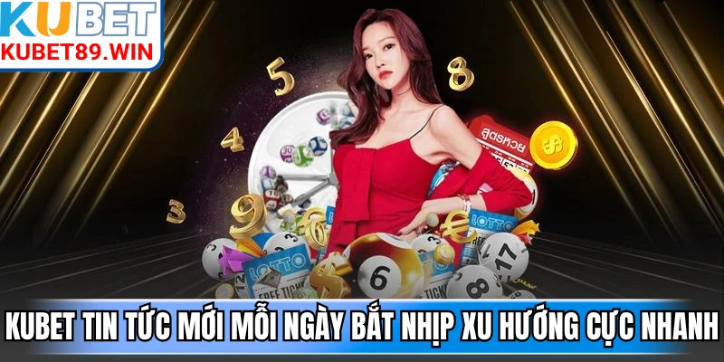 Kubet tin tức mới mỗi ngày bắt nhịp xu hướng cực nhanh