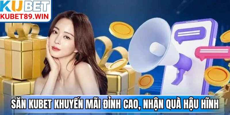 Săn Kubet khuyến mãi đỉnh cao, nhận quà hậu hĩnh